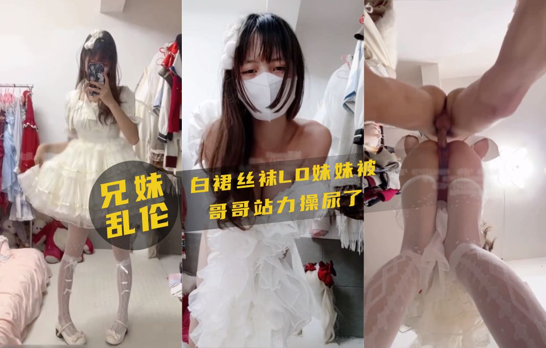 兄妹乱伦！白裙丝袜妹妹被哥哥站力爆操